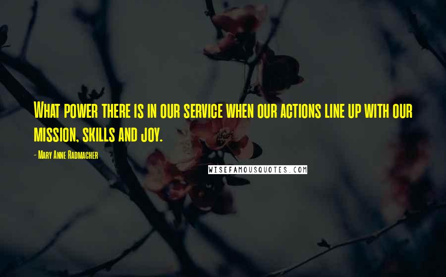 Mary Anne Radmacher Quotes: What power there is in our service when our actions line up with our mission, skills and joy.