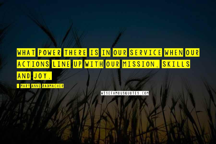 Mary Anne Radmacher Quotes: What power there is in our service when our actions line up with our mission, skills and joy.