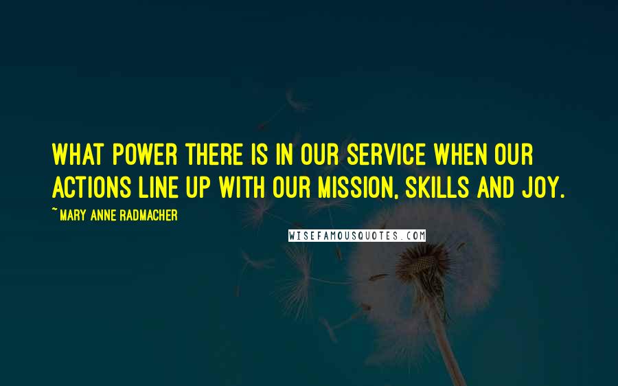 Mary Anne Radmacher Quotes: What power there is in our service when our actions line up with our mission, skills and joy.