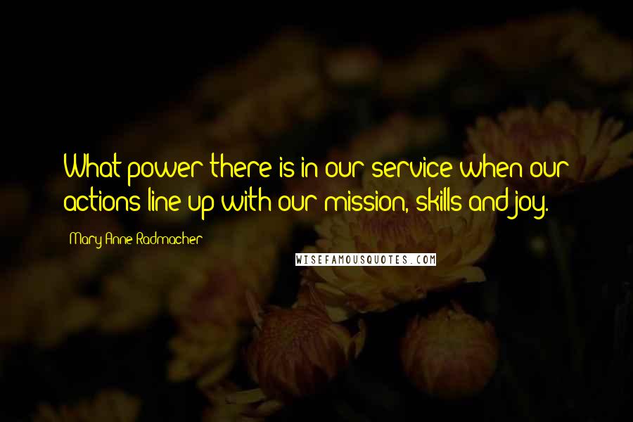 Mary Anne Radmacher Quotes: What power there is in our service when our actions line up with our mission, skills and joy.