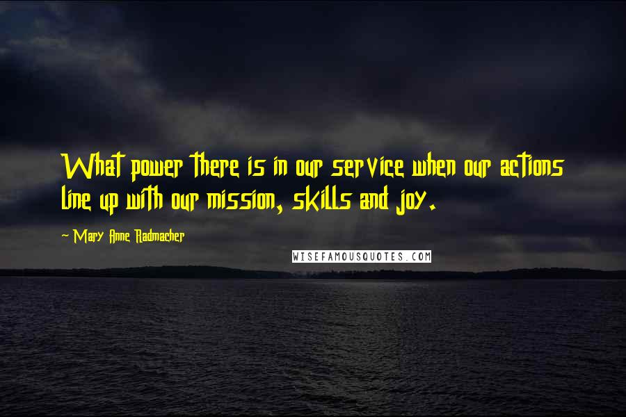 Mary Anne Radmacher Quotes: What power there is in our service when our actions line up with our mission, skills and joy.