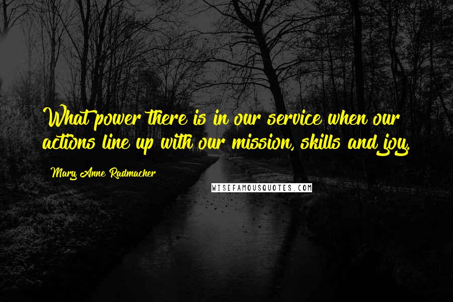 Mary Anne Radmacher Quotes: What power there is in our service when our actions line up with our mission, skills and joy.