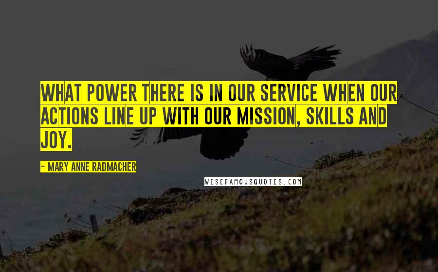 Mary Anne Radmacher Quotes: What power there is in our service when our actions line up with our mission, skills and joy.