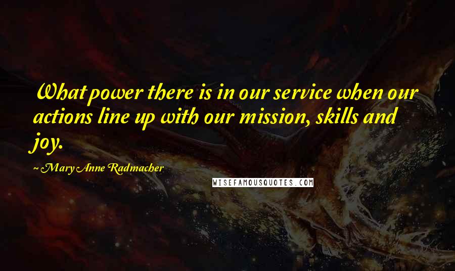 Mary Anne Radmacher Quotes: What power there is in our service when our actions line up with our mission, skills and joy.