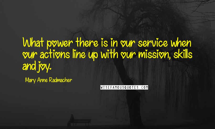 Mary Anne Radmacher Quotes: What power there is in our service when our actions line up with our mission, skills and joy.