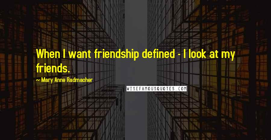 Mary Anne Radmacher Quotes: When I want friendship defined - I look at my friends.