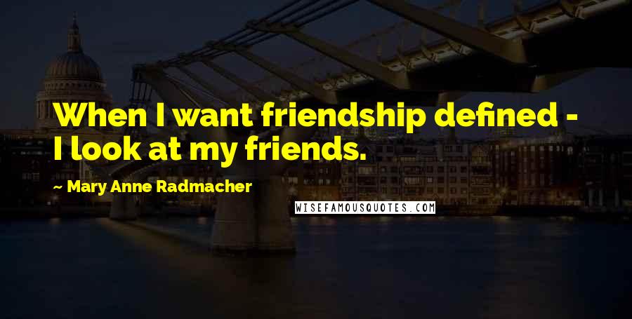 Mary Anne Radmacher Quotes: When I want friendship defined - I look at my friends.