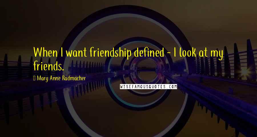 Mary Anne Radmacher Quotes: When I want friendship defined - I look at my friends.