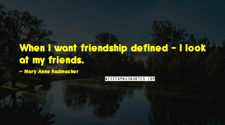 Mary Anne Radmacher Quotes: When I want friendship defined - I look at my friends.