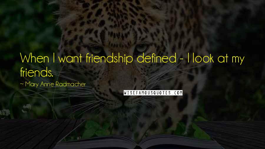 Mary Anne Radmacher Quotes: When I want friendship defined - I look at my friends.