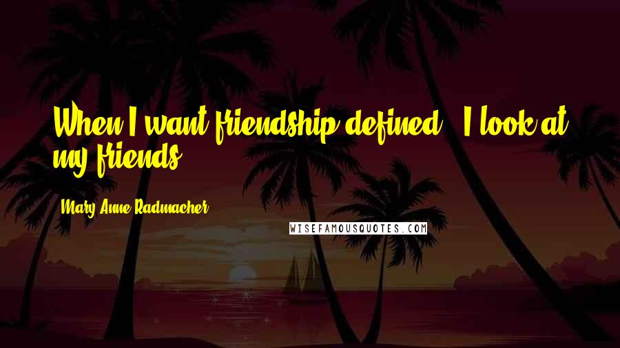 Mary Anne Radmacher Quotes: When I want friendship defined - I look at my friends.