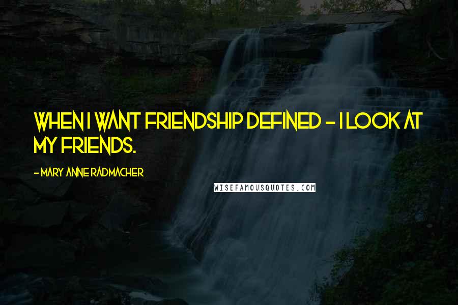 Mary Anne Radmacher Quotes: When I want friendship defined - I look at my friends.