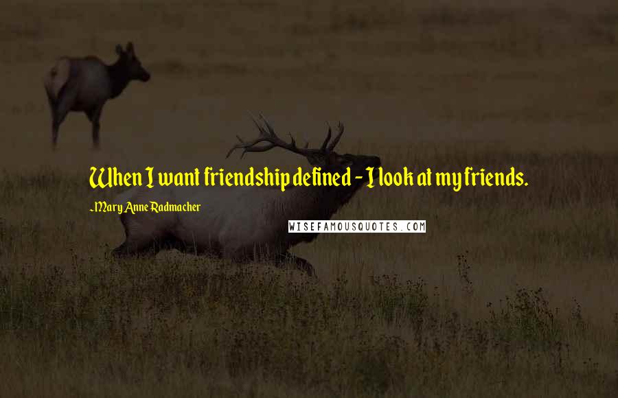 Mary Anne Radmacher Quotes: When I want friendship defined - I look at my friends.