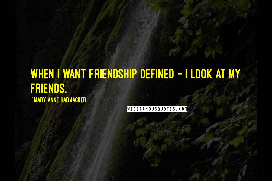 Mary Anne Radmacher Quotes: When I want friendship defined - I look at my friends.