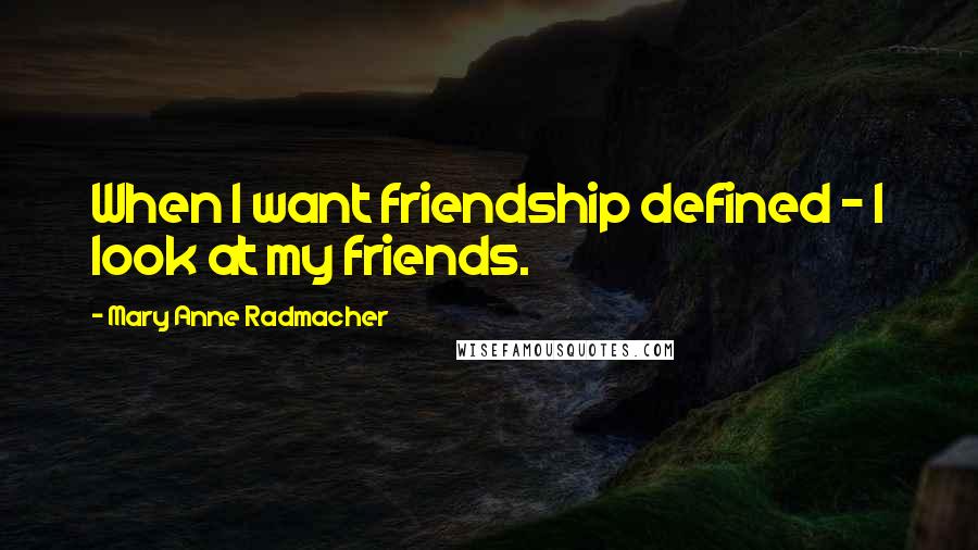 Mary Anne Radmacher Quotes: When I want friendship defined - I look at my friends.