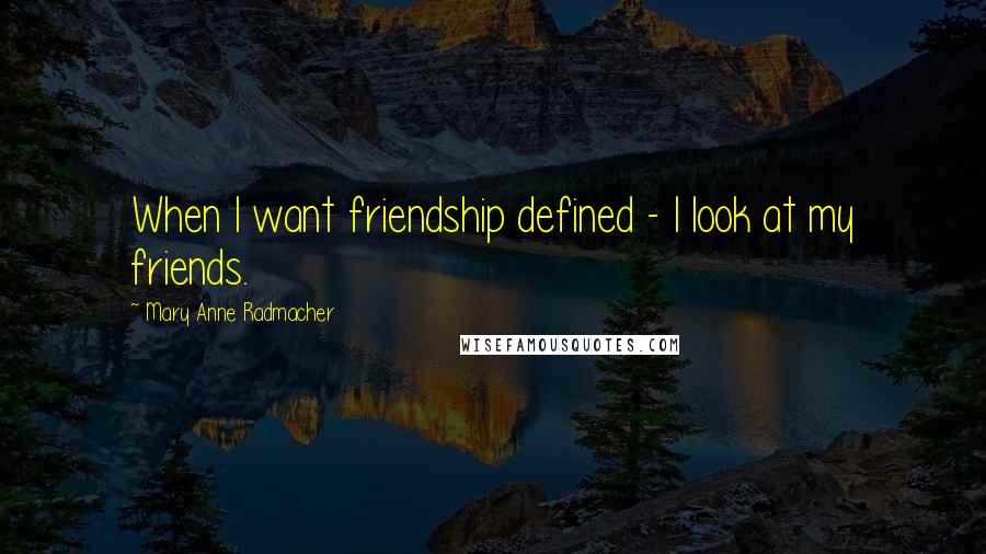 Mary Anne Radmacher Quotes: When I want friendship defined - I look at my friends.