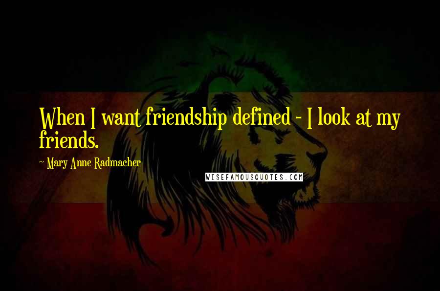 Mary Anne Radmacher Quotes: When I want friendship defined - I look at my friends.