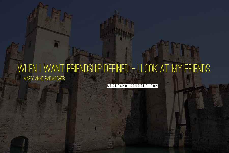 Mary Anne Radmacher Quotes: When I want friendship defined - I look at my friends.