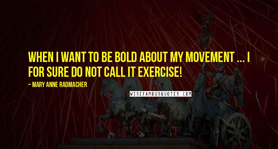 Mary Anne Radmacher Quotes: When I want to be bold about my movement ... I for sure do not call it exercise!