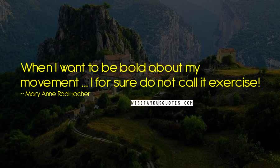 Mary Anne Radmacher Quotes: When I want to be bold about my movement ... I for sure do not call it exercise!