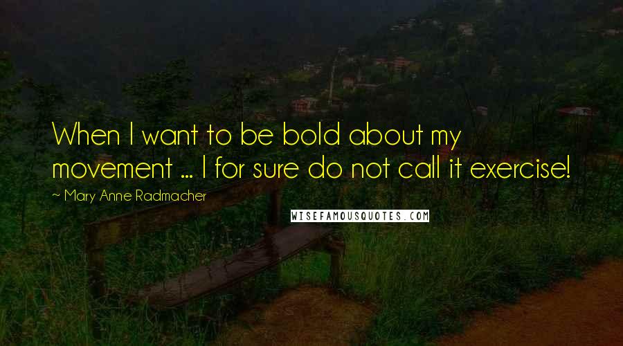 Mary Anne Radmacher Quotes: When I want to be bold about my movement ... I for sure do not call it exercise!