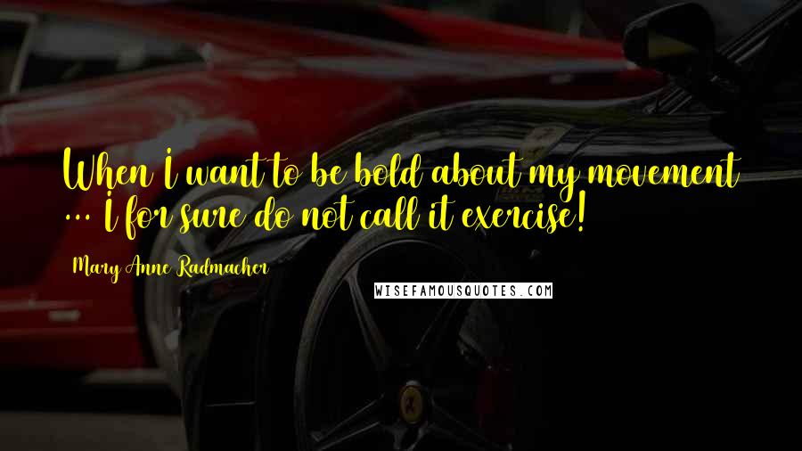 Mary Anne Radmacher Quotes: When I want to be bold about my movement ... I for sure do not call it exercise!