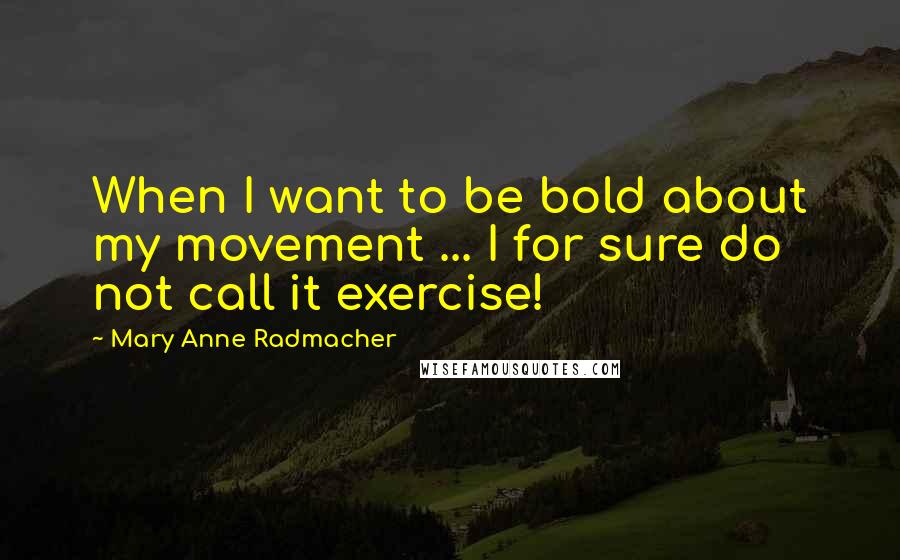 Mary Anne Radmacher Quotes: When I want to be bold about my movement ... I for sure do not call it exercise!