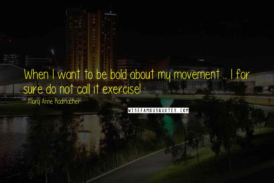 Mary Anne Radmacher Quotes: When I want to be bold about my movement ... I for sure do not call it exercise!