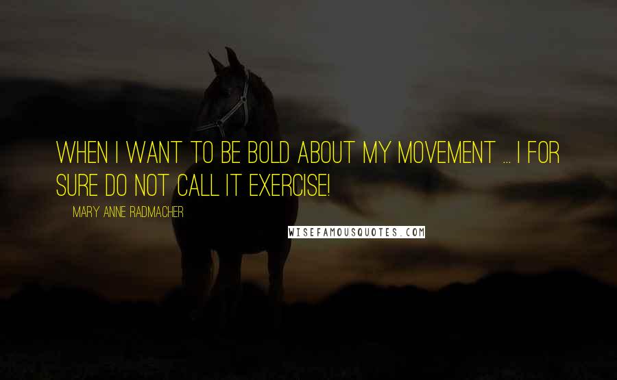 Mary Anne Radmacher Quotes: When I want to be bold about my movement ... I for sure do not call it exercise!