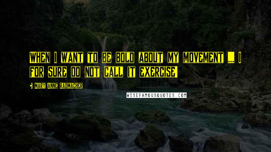 Mary Anne Radmacher Quotes: When I want to be bold about my movement ... I for sure do not call it exercise!