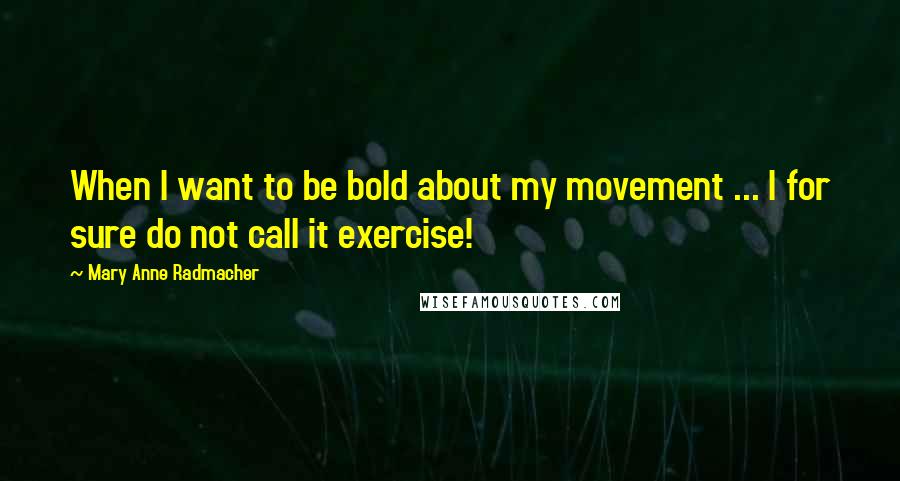 Mary Anne Radmacher Quotes: When I want to be bold about my movement ... I for sure do not call it exercise!