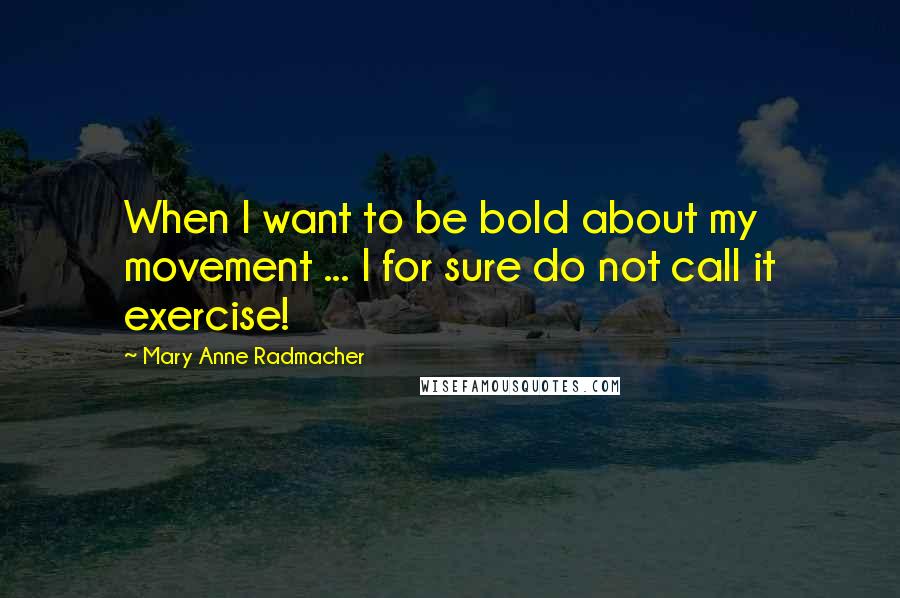 Mary Anne Radmacher Quotes: When I want to be bold about my movement ... I for sure do not call it exercise!