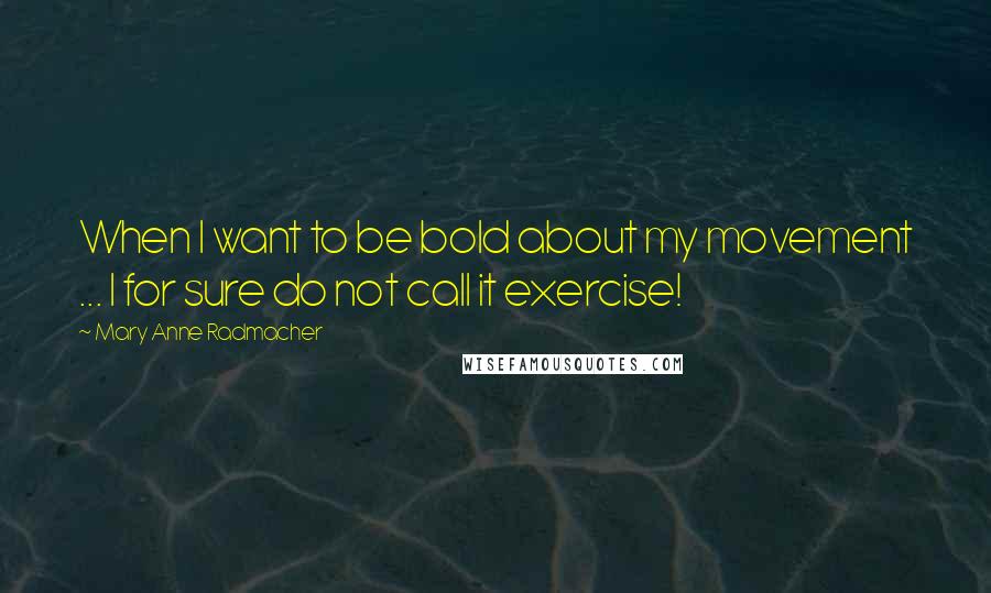 Mary Anne Radmacher Quotes: When I want to be bold about my movement ... I for sure do not call it exercise!