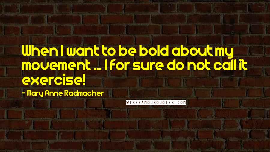 Mary Anne Radmacher Quotes: When I want to be bold about my movement ... I for sure do not call it exercise!