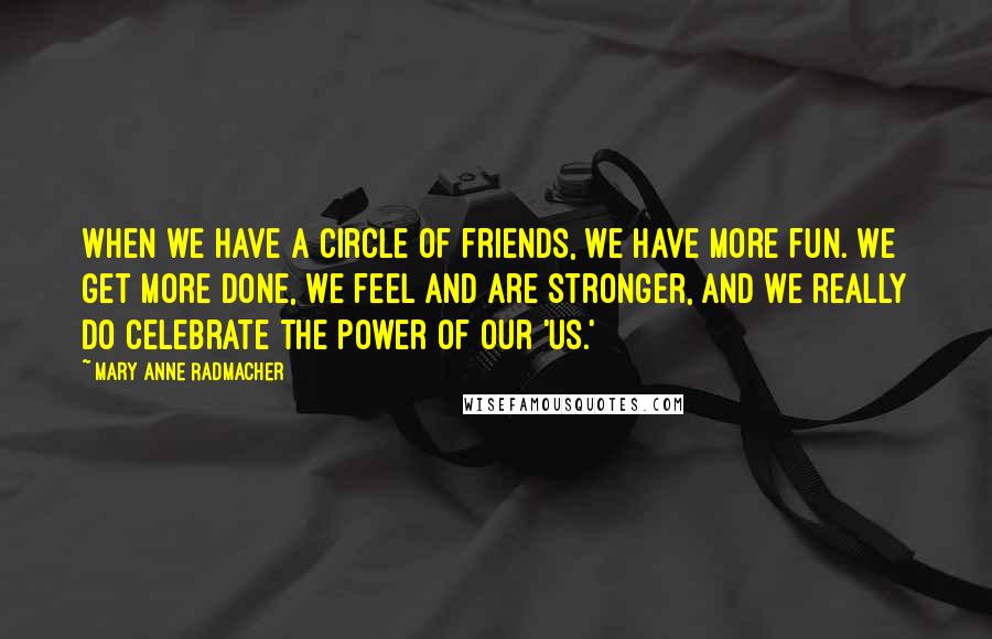 Mary Anne Radmacher Quotes: When we have a circle of friends, we have more fun. We get more done, we feel and are stronger, and we really do celebrate the power of our 'us.'