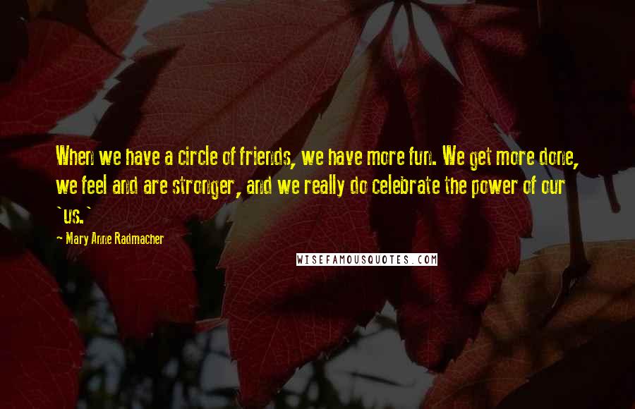 Mary Anne Radmacher Quotes: When we have a circle of friends, we have more fun. We get more done, we feel and are stronger, and we really do celebrate the power of our 'us.'