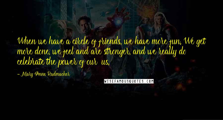 Mary Anne Radmacher Quotes: When we have a circle of friends, we have more fun. We get more done, we feel and are stronger, and we really do celebrate the power of our 'us.'