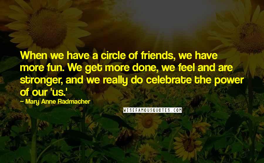 Mary Anne Radmacher Quotes: When we have a circle of friends, we have more fun. We get more done, we feel and are stronger, and we really do celebrate the power of our 'us.'