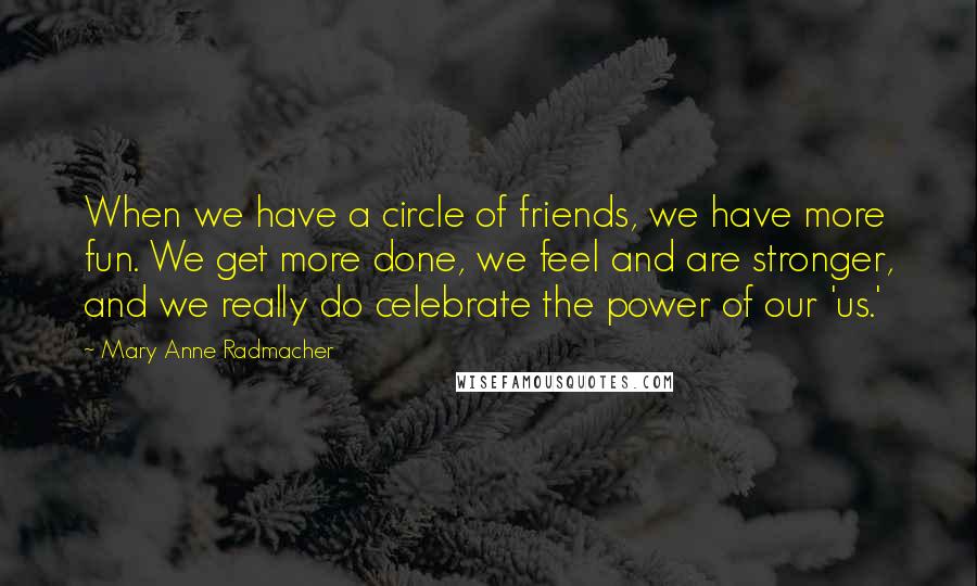 Mary Anne Radmacher Quotes: When we have a circle of friends, we have more fun. We get more done, we feel and are stronger, and we really do celebrate the power of our 'us.'