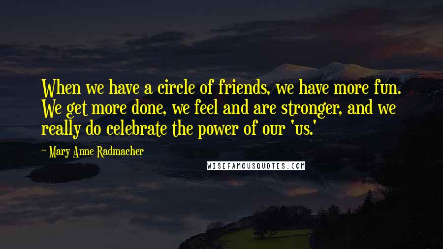 Mary Anne Radmacher Quotes: When we have a circle of friends, we have more fun. We get more done, we feel and are stronger, and we really do celebrate the power of our 'us.'