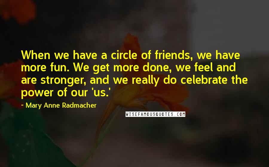 Mary Anne Radmacher Quotes: When we have a circle of friends, we have more fun. We get more done, we feel and are stronger, and we really do celebrate the power of our 'us.'