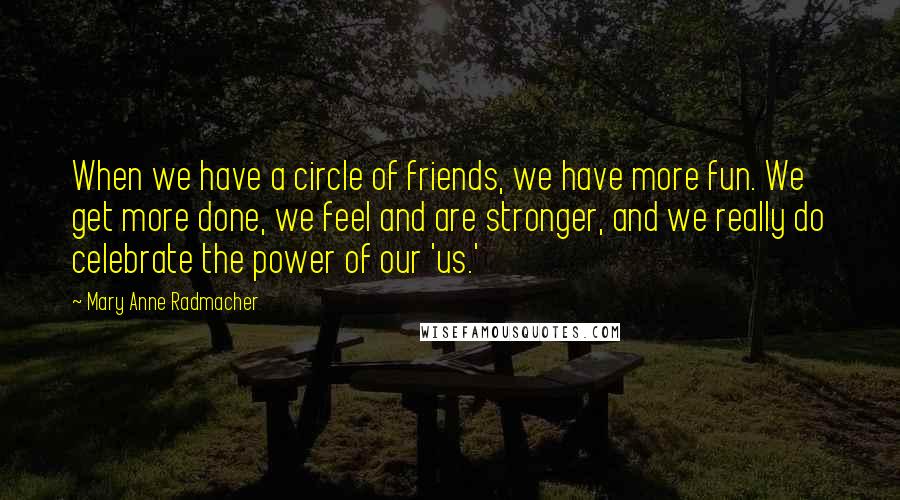 Mary Anne Radmacher Quotes: When we have a circle of friends, we have more fun. We get more done, we feel and are stronger, and we really do celebrate the power of our 'us.'