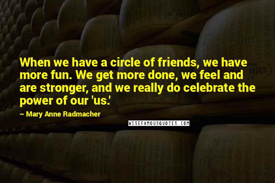 Mary Anne Radmacher Quotes: When we have a circle of friends, we have more fun. We get more done, we feel and are stronger, and we really do celebrate the power of our 'us.'