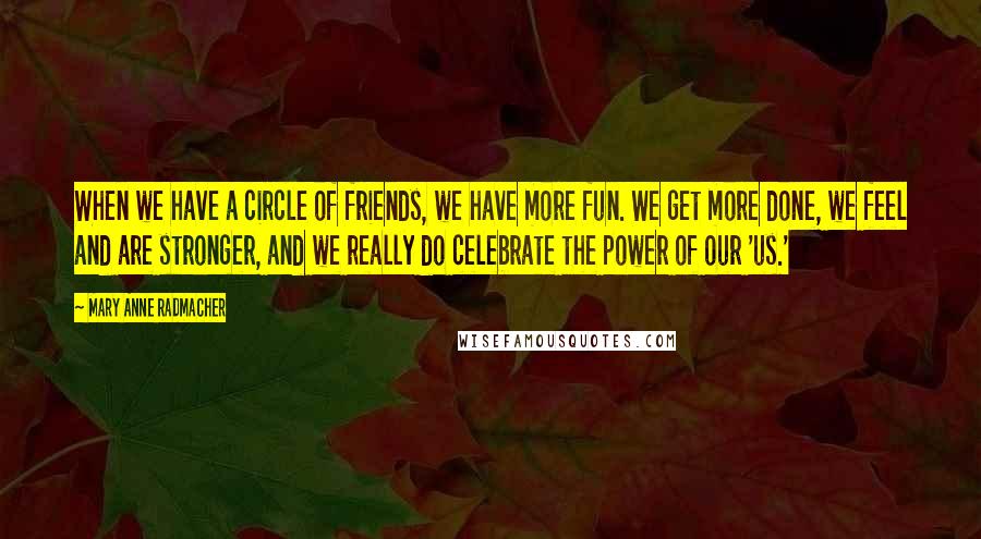 Mary Anne Radmacher Quotes: When we have a circle of friends, we have more fun. We get more done, we feel and are stronger, and we really do celebrate the power of our 'us.'