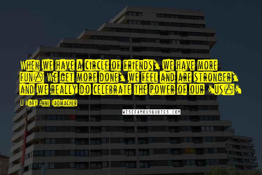 Mary Anne Radmacher Quotes: When we have a circle of friends, we have more fun. We get more done, we feel and are stronger, and we really do celebrate the power of our 'us.'