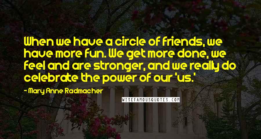 Mary Anne Radmacher Quotes: When we have a circle of friends, we have more fun. We get more done, we feel and are stronger, and we really do celebrate the power of our 'us.'