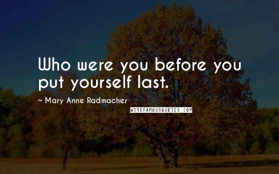 Mary Anne Radmacher Quotes: Who were you before you put yourself last.