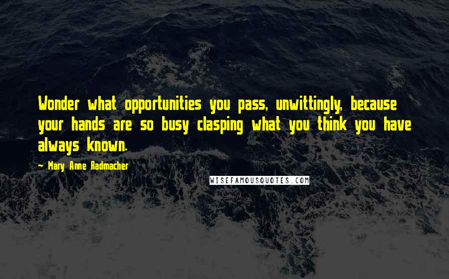 Mary Anne Radmacher Quotes: Wonder what opportunities you pass, unwittingly, because your hands are so busy clasping what you think you have always known.