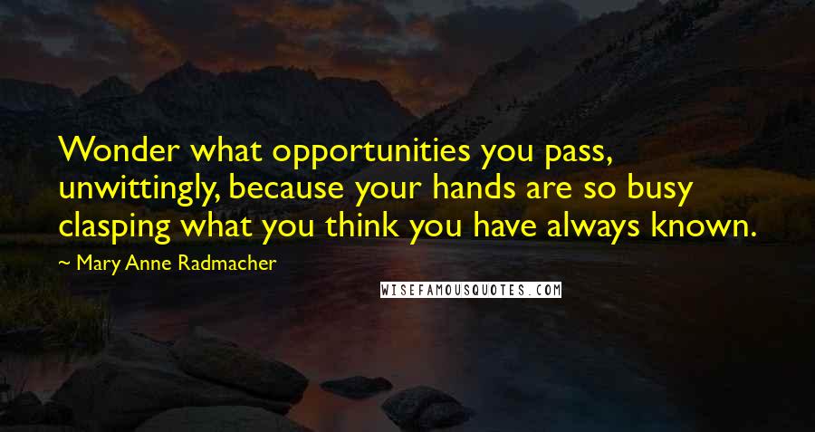 Mary Anne Radmacher Quotes: Wonder what opportunities you pass, unwittingly, because your hands are so busy clasping what you think you have always known.