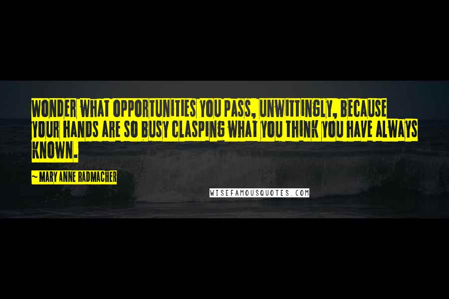 Mary Anne Radmacher Quotes: Wonder what opportunities you pass, unwittingly, because your hands are so busy clasping what you think you have always known.